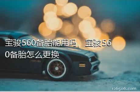 宝骏560备胎能用吗，宝骏560备胎怎么更换