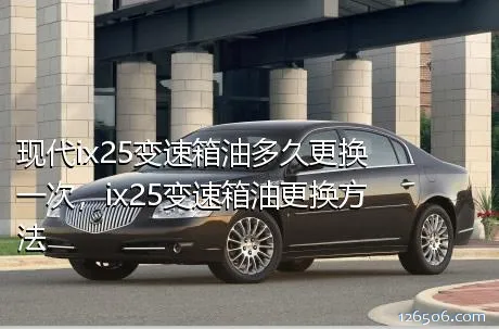 现代ix25变速箱油多久更换一次，ix25变速箱油更换方法