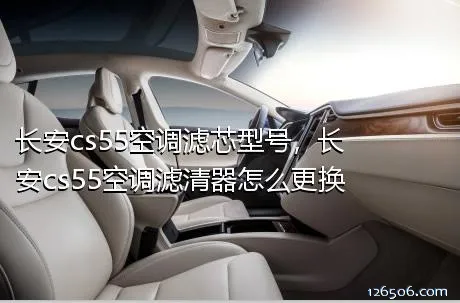 长安cs55空调滤芯型号，长安cs55空调滤清器怎么更换