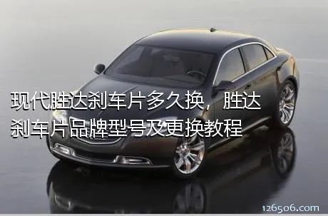 现代胜达刹车片多久换，胜达刹车片品牌型号及更换教程