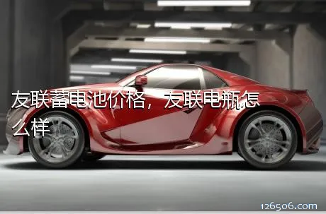 友联蓄电池价格，友联电瓶怎么样