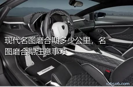 现代名图磨合期多少公里，名图磨合期注意事项