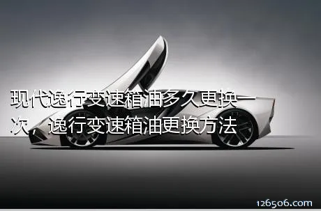 现代逸行变速箱油多久更换一次，逸行变速箱油更换方法