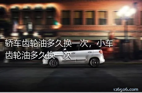 轿车齿轮油多久换一次，小车齿轮油多久换一次