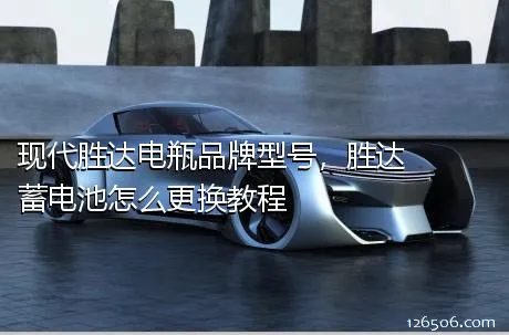 现代胜达电瓶品牌型号，胜达蓄电池怎么更换教程