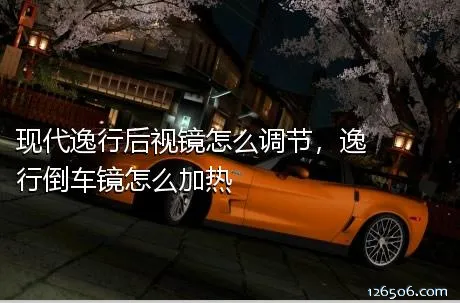 现代逸行后视镜怎么调节，逸行倒车镜怎么加热