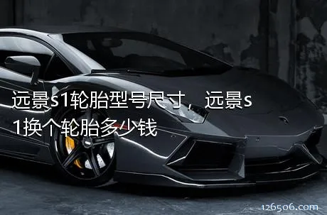 远景s1轮胎型号尺寸，远景s1换个轮胎多少钱