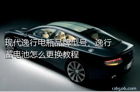 现代逸行电瓶品牌型号，逸行蓄电池怎么更换教程