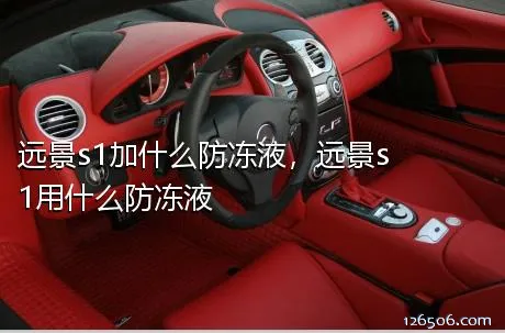 远景s1加什么防冻液，远景s1用什么防冻液