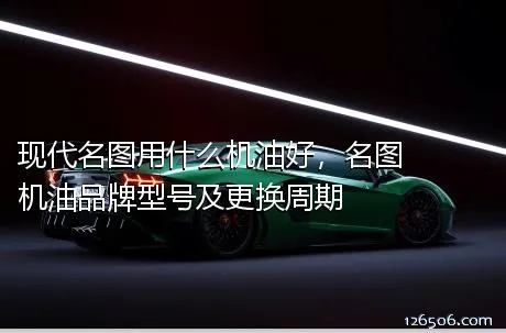 现代名图用什么机油好，名图机油品牌型号及更换周期