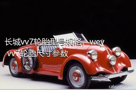 长城vv7轮胎型号规格，wey vv7轮胎尺寸参数