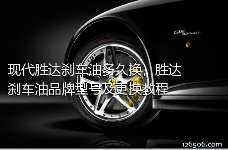 现代胜达刹车油多久换，胜达刹车油品牌型号及更换教程