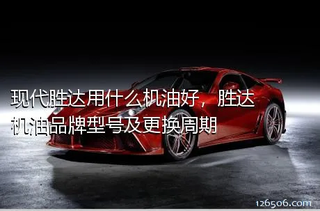 现代胜达用什么机油好，胜达机油品牌型号及更换周期