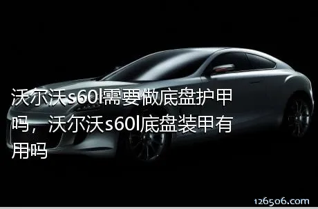 沃尔沃s60l需要做底盘护甲吗，沃尔沃s60l底盘装甲有用吗