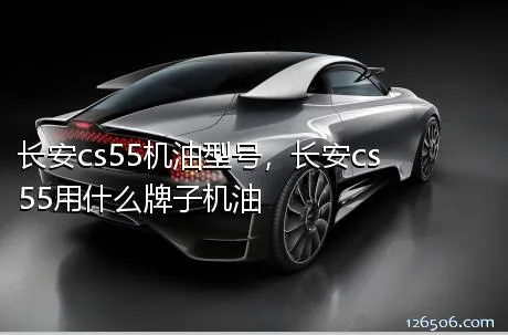 长安cs55机油型号，长安cs55用什么牌子机油