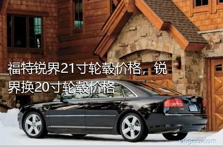 福特锐界21寸轮毂价格，锐界换20寸轮毂价格