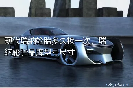 现代瑞纳轮胎多久换一次，瑞纳轮胎品牌型号尺寸