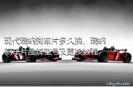 现代瑞纳刹车片多久换，瑞纳刹车片品牌型号及更换教程