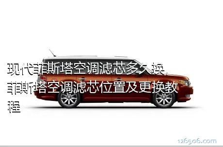 现代菲斯塔空调滤芯多久换，菲斯塔空调滤芯位置及更换教程