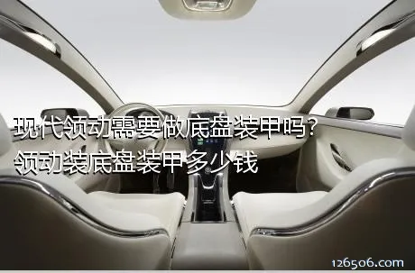 现代领动需要做底盘装甲吗？领动装底盘装甲多少钱