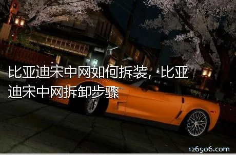比亚迪宋中网如何拆装，比亚迪宋中网拆卸步骤