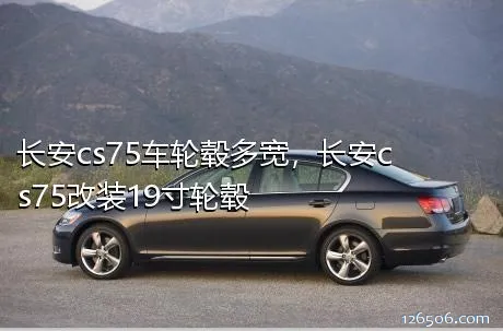 长安cs75车轮毂多宽，长安cs75改装19寸轮毂