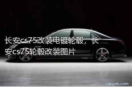 长安cs75改装电镀轮毂，长安cs75轮毂改装图片