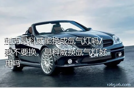 别克昂科威能换成氙气灯吗/要不要换，昂科威换氙气灯好用吗