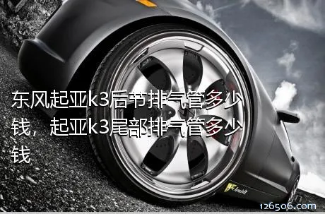 东风起亚k3后节排气管多少钱，起亚k3尾部排气管多少钱