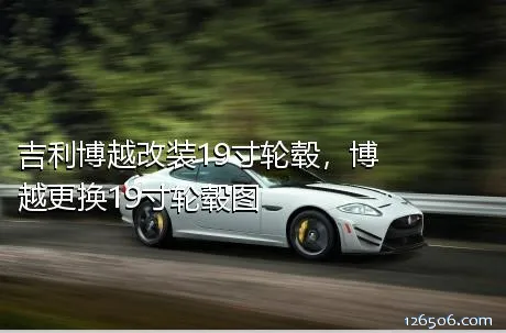 吉利博越改装19寸轮毂，博越更换19寸轮毂图