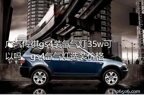 广汽传祺gs4装氙气灯35w可以吗，gs4氙气灯选装价格