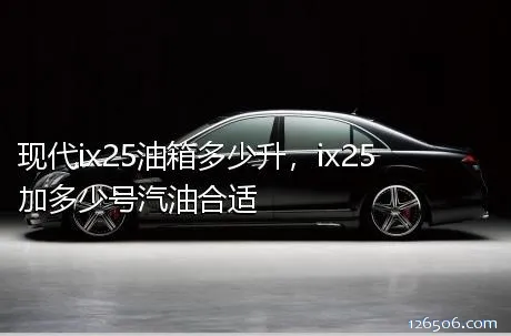 现代ix25油箱多少升，ix25加多少号汽油合适