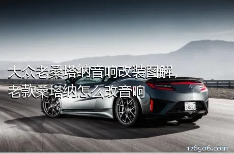 大众老桑塔纳音响改装图解，老款桑塔纳怎么改音响