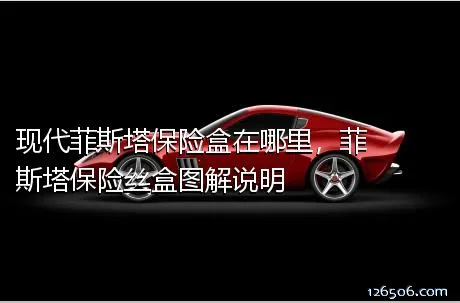 现代菲斯塔保险盒在哪里，菲斯塔保险丝盒图解说明