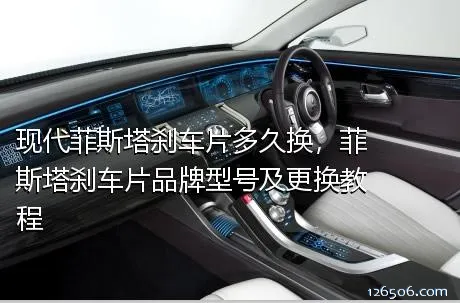 现代菲斯塔刹车片多久换，菲斯塔刹车片品牌型号及更换教程