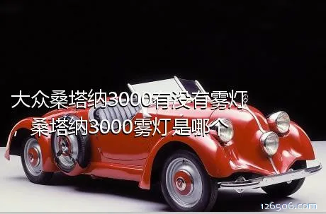 大众桑塔纳3000有没有雾灯，桑塔纳3000雾灯是哪个