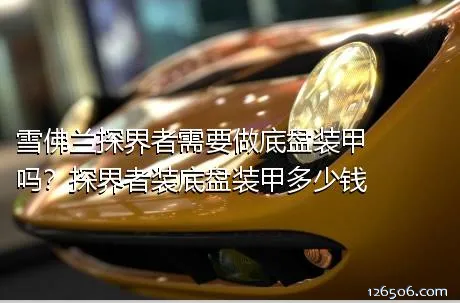 雪佛兰探界者需要做底盘装甲吗？探界者装底盘装甲多少钱