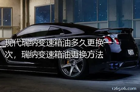 现代瑞纳变速箱油多久更换一次，瑞纳变速箱油更换方法