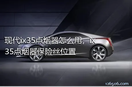 现代ix35点烟器怎么用，ix35点烟器保险丝位置