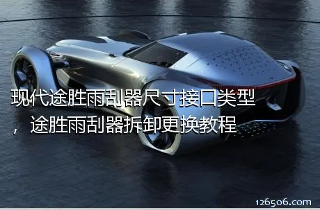 现代途胜雨刮器尺寸接口类型，途胜雨刮器拆卸更换教程