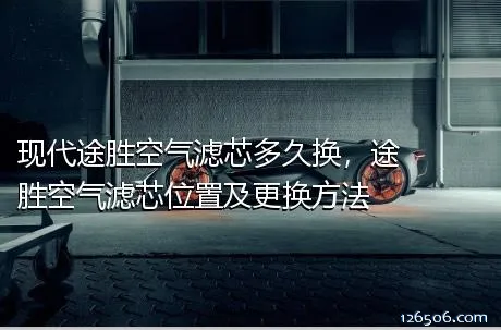 现代途胜空气滤芯多久换，途胜空气滤芯位置及更换方法