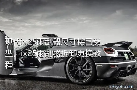 现代ix25雨刮器尺寸接口类型，ix25雨刮器拆卸更换教程