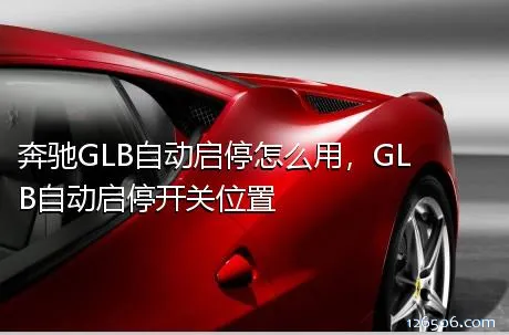 奔驰GLB自动启停怎么用，GLB自动启停开关位置