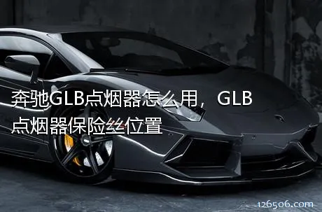 奔驰GLB点烟器怎么用，GLB点烟器保险丝位置