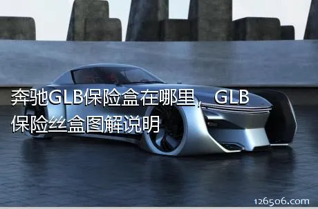 奔驰GLB保险盒在哪里，GLB保险丝盒图解说明