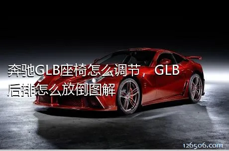 奔驰GLB座椅怎么调节，GLB后排怎么放倒图解