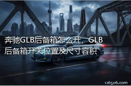 奔驰GLB后备箱怎么开，GLB后备箱开关位置及尺寸容积