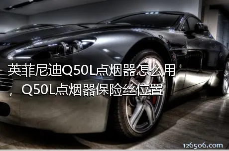 英菲尼迪Q50L点烟器怎么用，Q50L点烟器保险丝位置