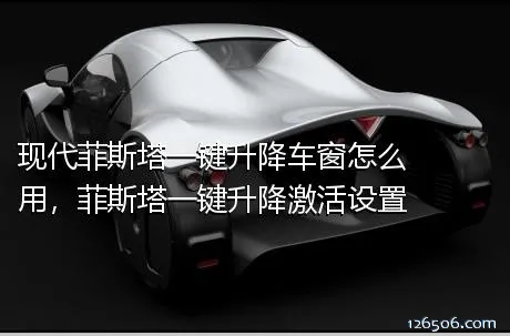 现代菲斯塔一键升降车窗怎么用，菲斯塔一键升降激活设置