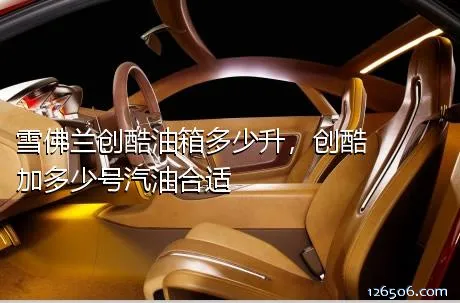 雪佛兰创酷油箱多少升，创酷加多少号汽油合适